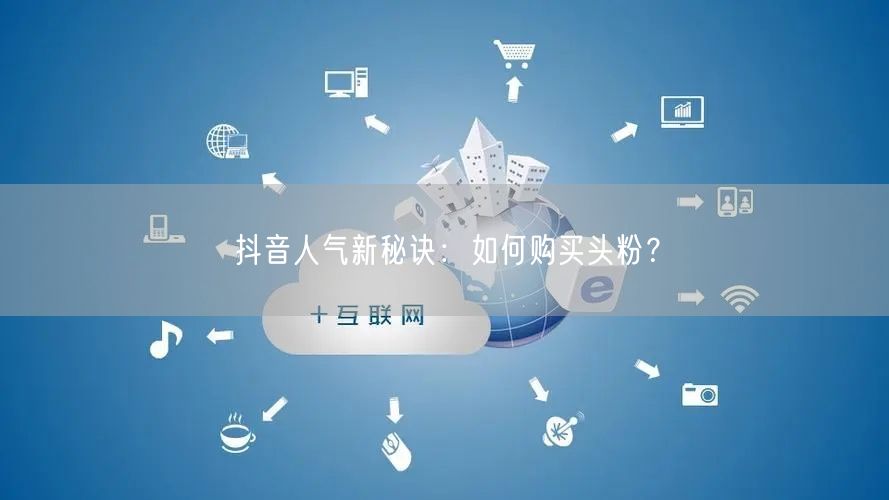 抖音人气新秘诀：如何购买头粉？