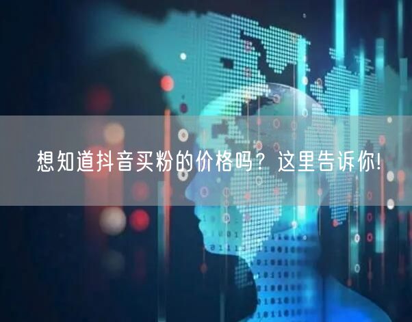 想知道抖音买粉的价格吗？这里告诉你!
