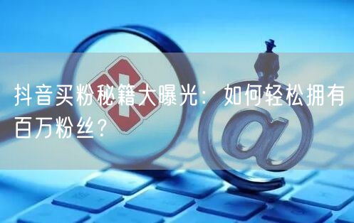 抖音买粉秘籍大曝光：如何轻松拥有百万粉丝