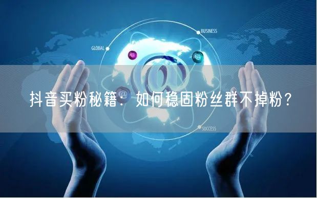 抖音买粉秘籍：如何稳固粉丝群不掉粉？