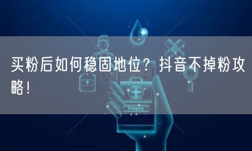 买粉后如何稳固地位？抖音不掉粉攻略！