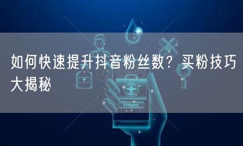 如何快速提升抖音粉丝数？买粉技巧大揭秘