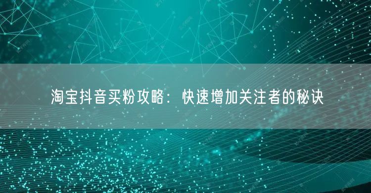 淘宝抖音买粉攻略：快速增加关注者的秘诀