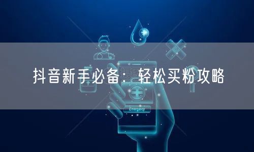 抖音新手必备：轻松买粉攻略