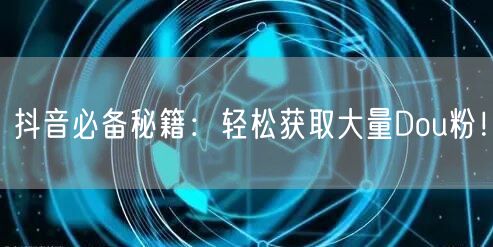 抖音必备秘籍：轻松获取大量Dou粉！