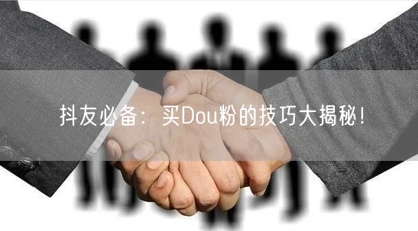 抖友必备：买Dou粉的技巧大揭秘！