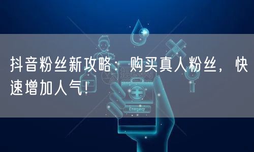 抖音粉丝新攻略：购买真人粉丝，快速增加人