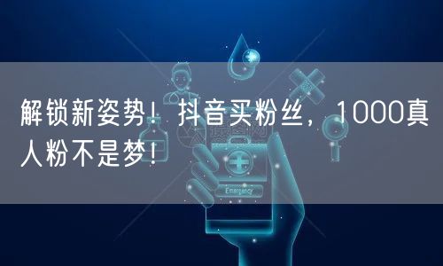 解锁新姿势！抖音买粉丝，1000真人粉不