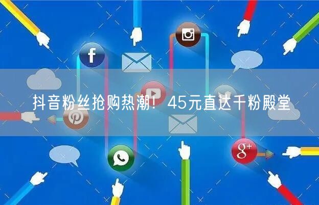 抖音粉丝抢购热潮！45元直达千粉殿堂