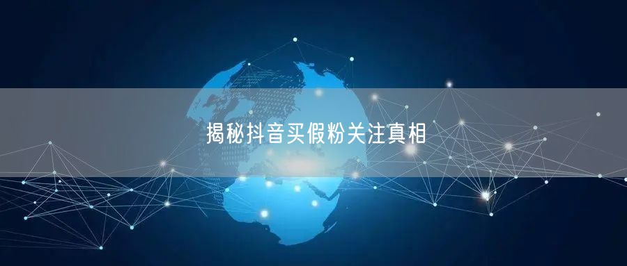 揭秘抖音买假粉关注真相