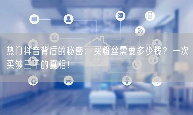 热门抖音背后的秘密：买粉丝需要多少钱？一