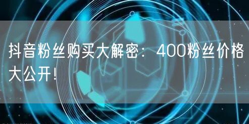 抖音粉丝购买大解密：400粉丝价格大公开