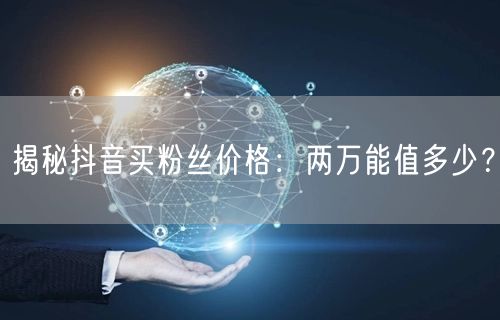 揭秘抖音买粉丝价格：两万能值多少？