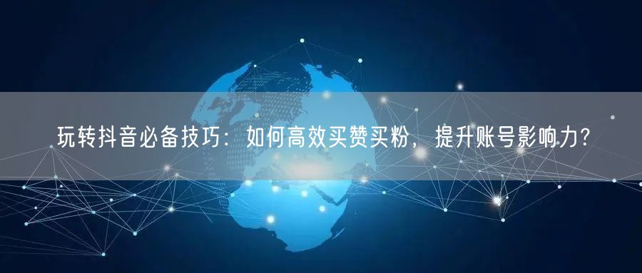 玩转抖音必备技巧：如何高效买赞买粉，提升账号影响力？