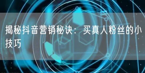 揭秘抖音营销秘诀：买真人粉丝的小技巧