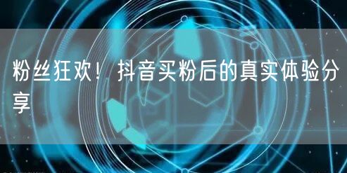 粉丝狂欢！抖音买粉后的真实体验分享
