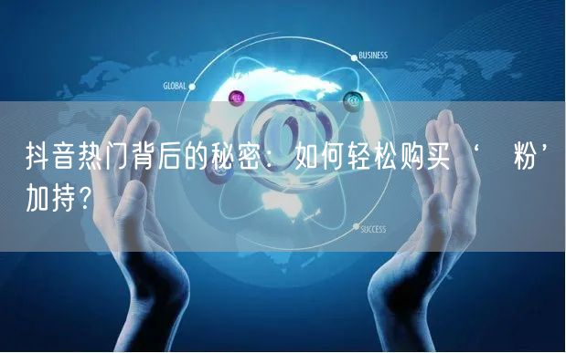抖音热门背后的秘密：如何轻松购买‘黒粉’加持？