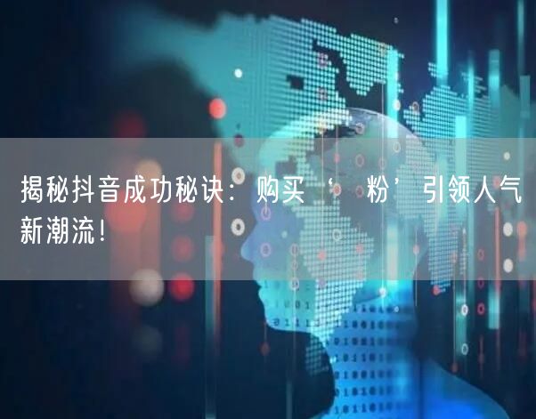 揭秘抖音成功秘诀：购买‘黒粉’引领人气新