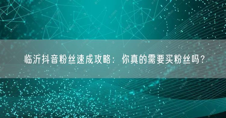 临沂抖音粉丝速成攻略：你真的需要买粉丝吗？