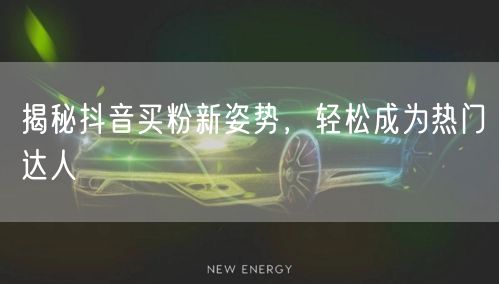 揭秘抖音买粉新姿势，轻松成为热门达人