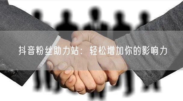 抖音粉丝助力站：轻松增加你的影响力