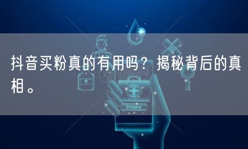 抖音买粉真的有用吗？揭秘背后的真相。
