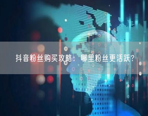 抖音粉丝购买攻略：哪里粉丝更活跃？