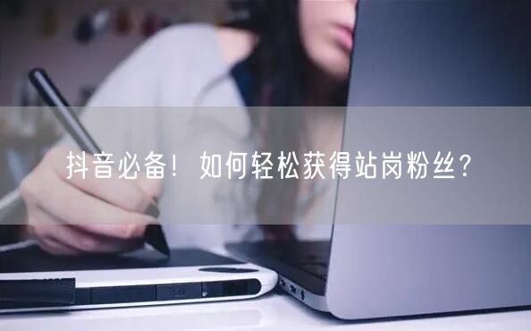 抖音必备！如何轻松获得站岗粉丝？