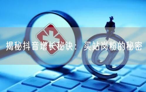 揭秘抖音增长秘诀：买站岗粉的秘密