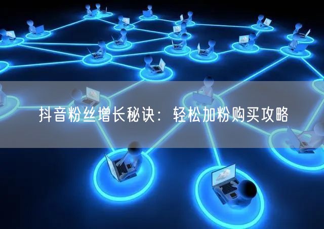 抖音粉丝增长秘诀：轻松加粉购买攻略