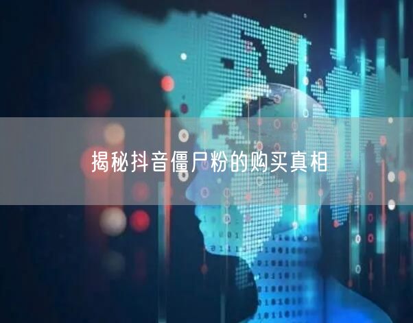 揭秘抖音僵尸粉的购买真相