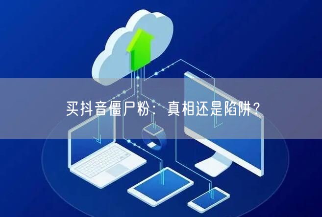 买抖音僵尸粉：真相还是陷阱？