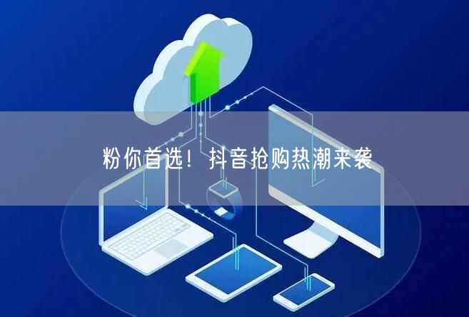 粉你首选！抖音抢购热潮来袭