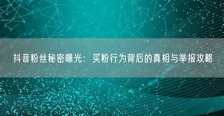 抖音粉丝秘密曝光：买粉行为背后的真相与举报攻略