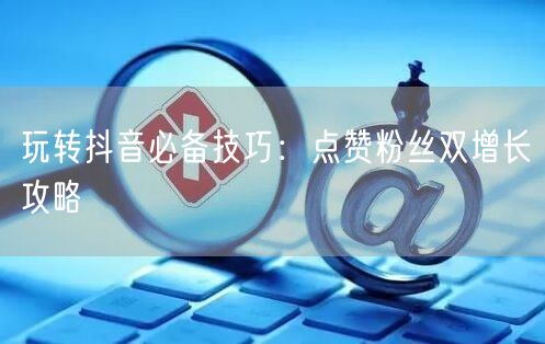 玩转抖音必备技巧：点赞粉丝双增长攻略