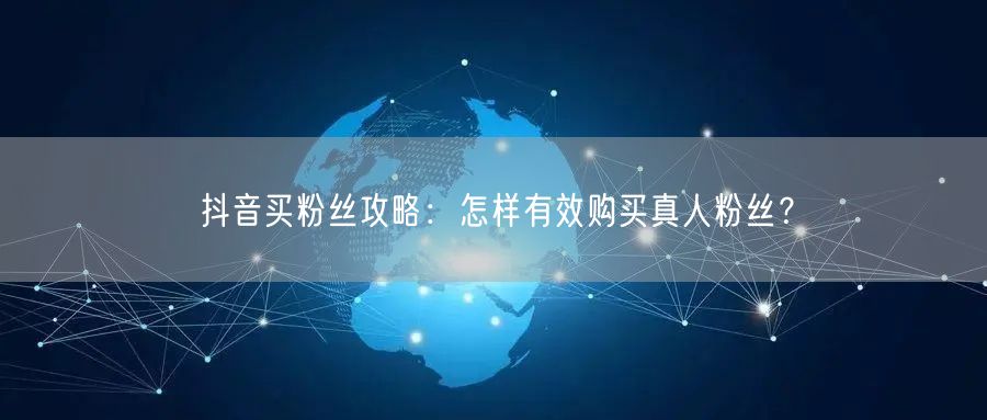 抖音买粉丝攻略：怎样有效购买真人粉丝？
