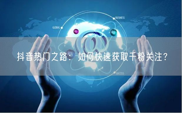 抖音热门之路：如何快速获取千粉关注？