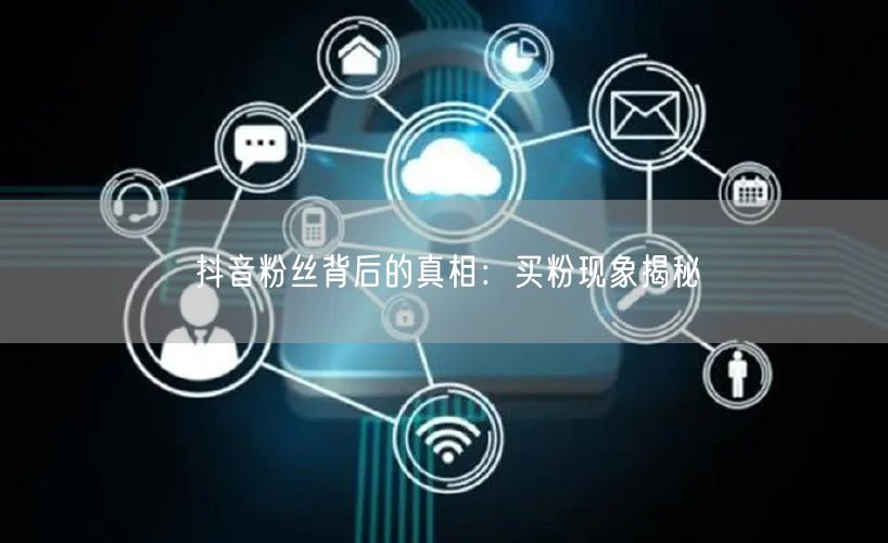 抖音粉丝背后的真相：买粉现象揭秘