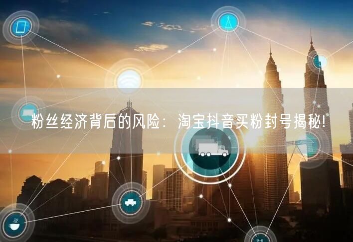 粉丝经济背后的风险：淘宝抖音买粉封号揭秘!