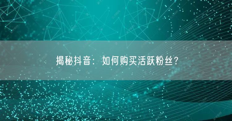 揭秘抖音：如何购买活跃粉丝？