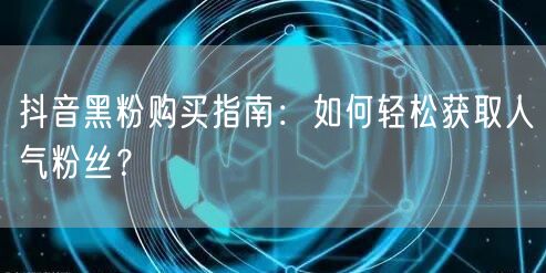 抖音黑粉购买指南：如何轻松获取人气粉丝？
