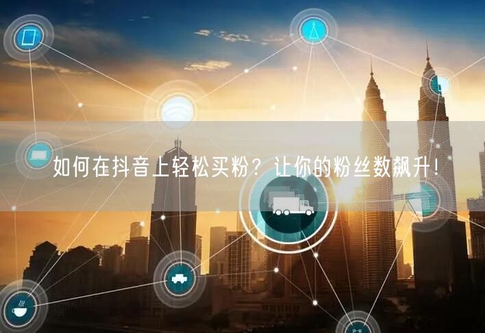 如何在抖音上轻松买粉？让你的粉丝数飙升！