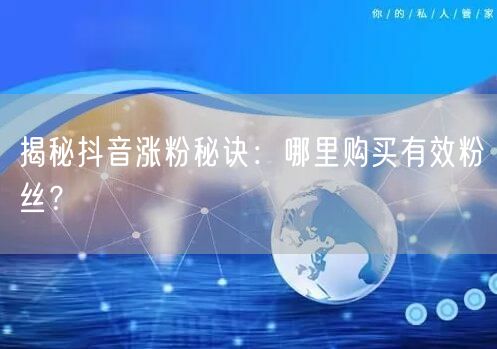 揭秘抖音涨粉秘诀：哪里购买有效粉丝？