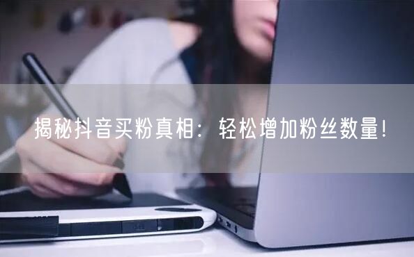 揭秘抖音买粉真相：轻松增加粉丝数量！