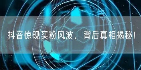 抖音惊现买粉风波，背后真相揭秘！