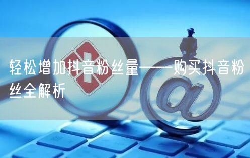 轻松增加抖音粉丝量——购买抖音粉丝全解析