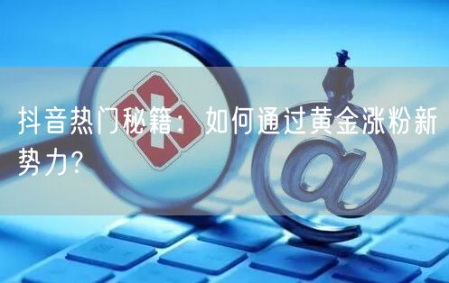 抖音热门秘籍：如何通过黄金涨粉新势力？