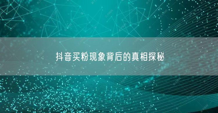 抖音买粉现象背后的真相探秘