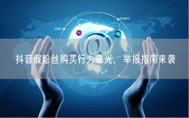 抖音假粉丝购买行为曝光，举报指南来袭
