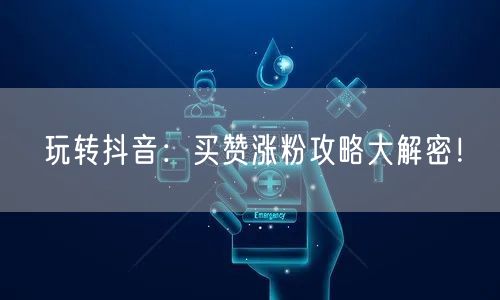 玩转抖音：买赞涨粉攻略大解密！